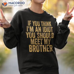 if you think i m an idiot should meet my brother funny shirt sweatshirt 2