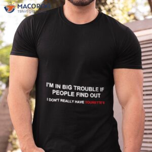im in big trouble if people find out i dont really have tourettes shirt tshirt