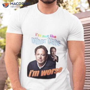 im not like other ceos im worse shirt tshirt