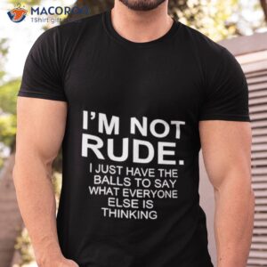 im not rude i just have the balls to say what everyone else is thinking 2023 shirt tshirt