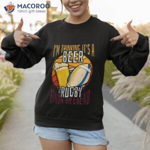 im thinking its a beer rugby kinda weekend shirt sweatshirt