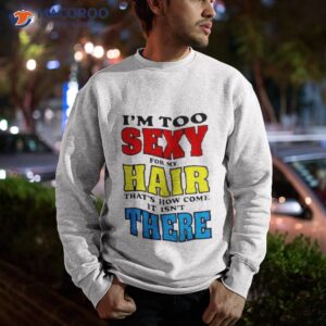 im too sexy for my hair thats how come it isnt there shirt sweatshirt