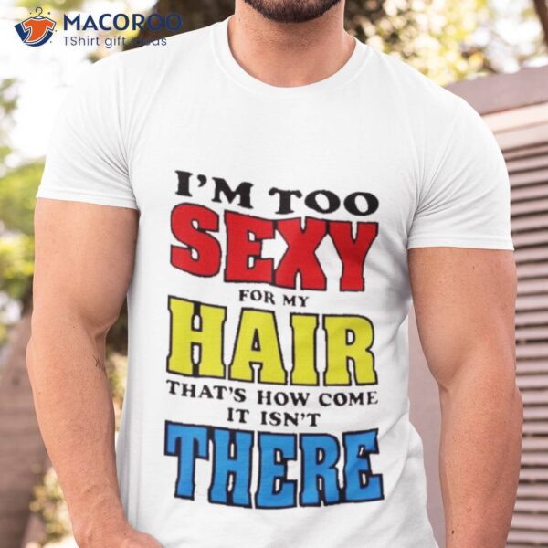 I’m Too Sexy For My Hair That’s How Come It Isn’t There Shirt