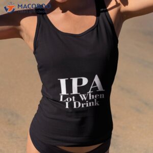 ipa lot when i drink t shirt tank top 2