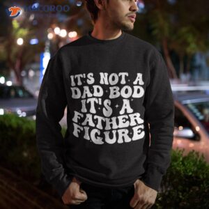 it s not a dad bod father figure 2023 father s day shirt sweatshirt