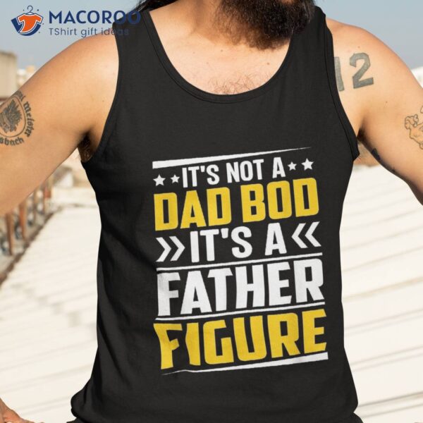 It’s Not A Dad Bod Father Figure Fathers Day Birthday Shirt