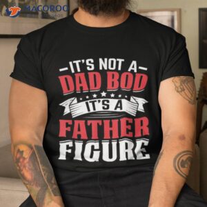 it s not a dad bod father figure fathers day birthday shirt tshirt