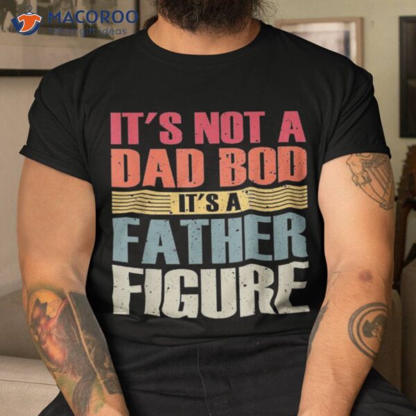 It’s Not A Dad Bod Father Figure Fathers Day Shirt