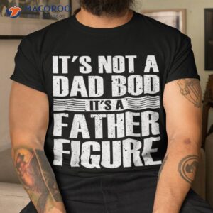 It’s Not A Dad Bod Father Figure Fathers Day Shirt