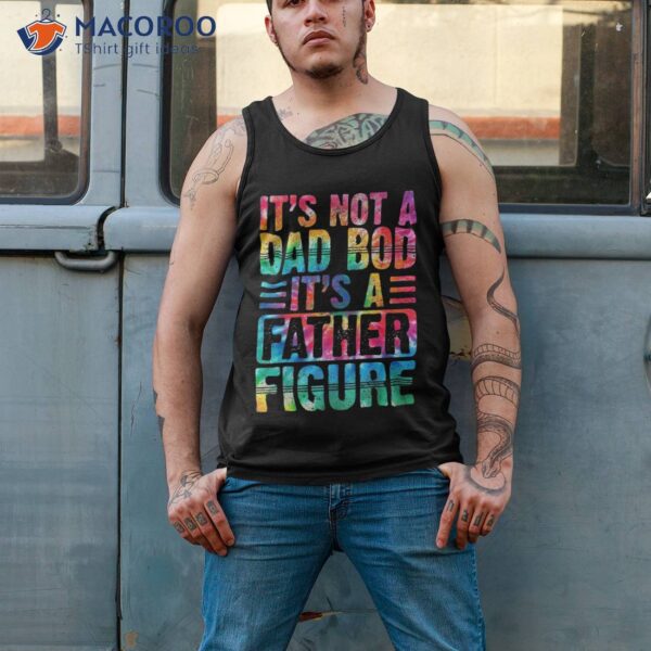 It’s Not A Dad Bod Father Figure Fathers Day Tie Dye Shirt