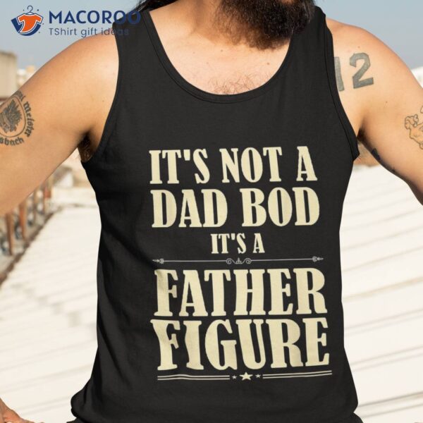 It’s Not A Dad Bod Father Figure Funny Father’s Day Shirt