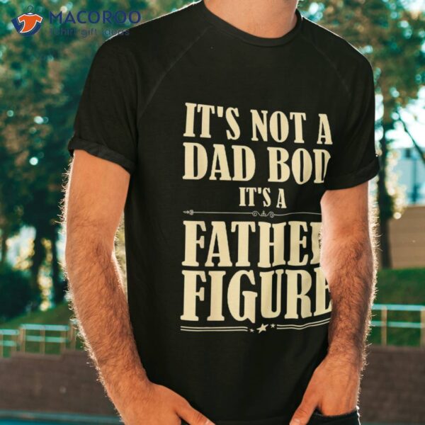 It’s Not A Dad Bod Father Figure Funny Father’s Day Shirt