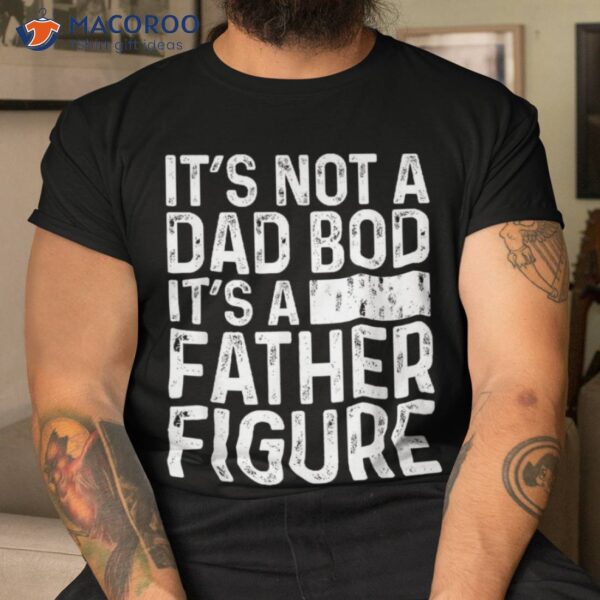 It’s Not A Dad Bod Father Figure Funny Gift For Shirt