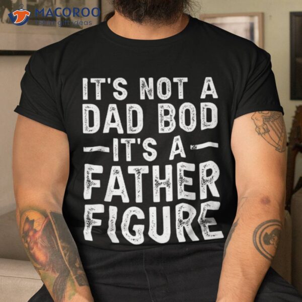 It’s Not A Dad Bod Father Figure Funny Gift For Shirt