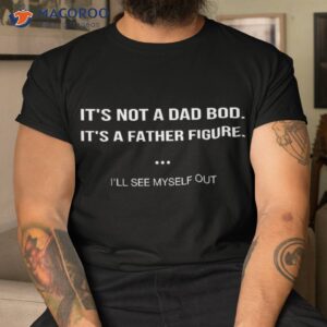 It’s Not A Dad Bod Father Figure I’ll See Myself Out Shirt
