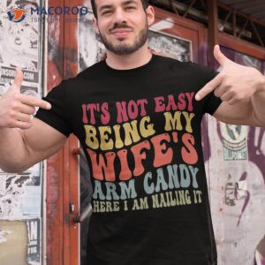 it s not easy being my wife s arm candy here i am nailing it shirt tshirt 1