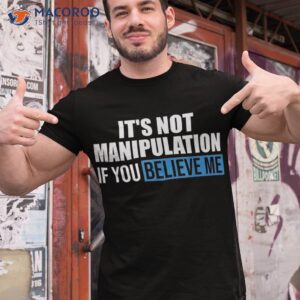 it s not manipulation if you believe me funny shirt tshirt 1