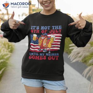 it s not the 4th of july until my weiner comes out graphic shirt sweatshirt 1 1