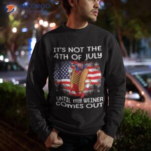 it s not the 4th of july until my weiner comes out graphic shirt sweatshirt 1