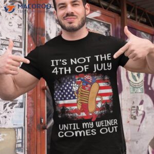 it s not the 4th of july until my weiner comes out graphic shirt tshirt 1