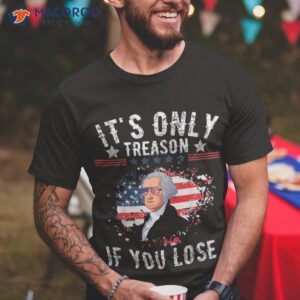 it s only treason if you lose 4th of july george washington shirt tshirt
