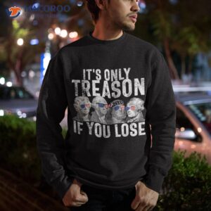 it s only treason if you lose founding fathers 4th of july shirt sweatshirt