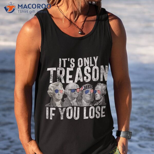 It’s Only Treason If You Lose Founding Fathers 4th Of July Shirt