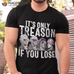 it s only treason if you lose founding fathers 4th of july shirt tshirt