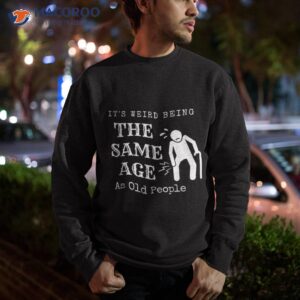it s weird being the same age as old people funny sarcastic shirt sweatshirt