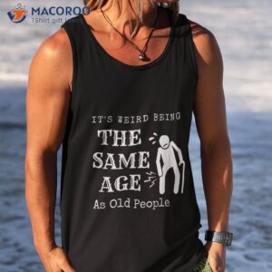 it s weird being the same age as old people funny sarcastic shirt tank top