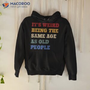 it s weird being the same age as old people funny vintage shirt hoodie