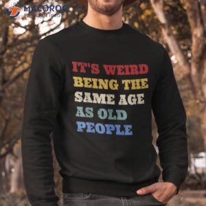 it s weird being the same age as old people funny vintage shirt sweatshirt