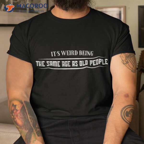 It’s Weird Being The Same Age As Old People Funny Vintage Shirt