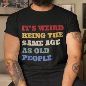 it s weird being the same age as old people funny vintage shirt tshirt