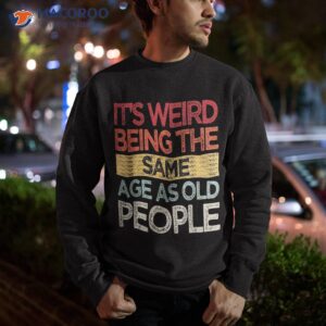 it s weird being the same age as old people retro sarcastic shirt sweatshirt