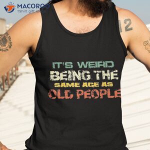 it s weird being the same age as old people retro sarcastic shirt tank top 3