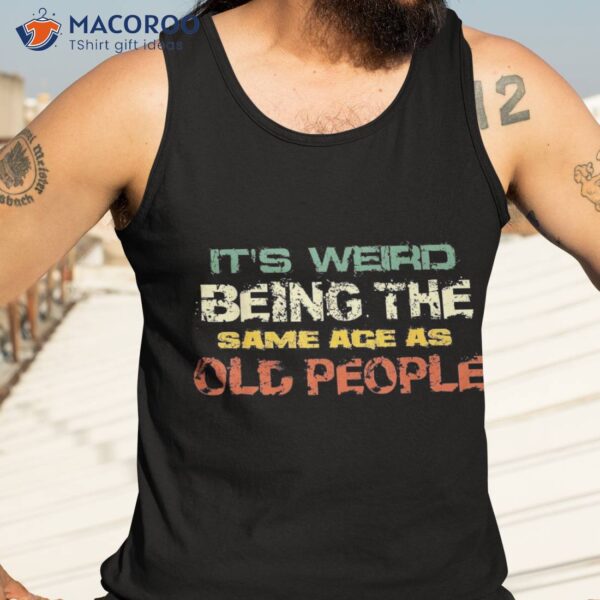 It’s Weird Being The Same Age As Old People Retro Sarcastic Shirt