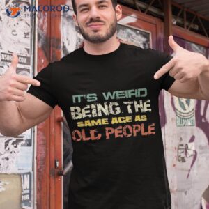 It’s Weird Being The Same Age As Old People Retro Sarcastic Shirt