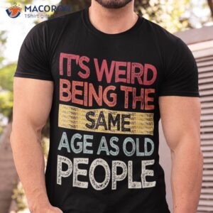 It’s Weird Being The Same Age As Old People Retro Sarcastic Shirt