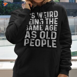 it s weird being the same age as old people shirt hoodie