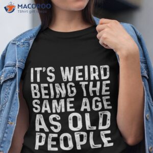 it s weird being the same age as old people shirt tshirt