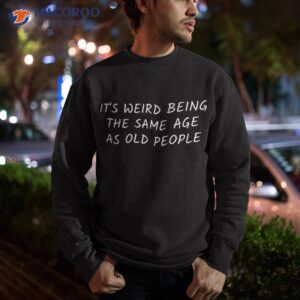 it s weird being the same age as old saying funny sarcastic shirt sweatshirt