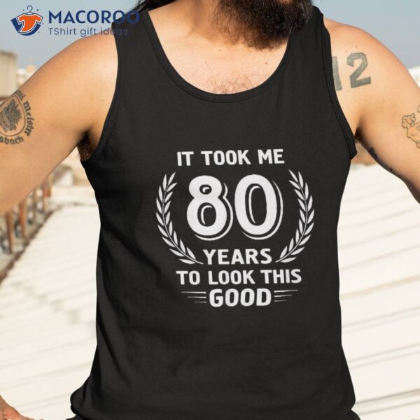 It Took Me 80 Years To Look This Good 80th Birthday Shirt