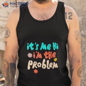 its me hi im the problem t shirt tank top