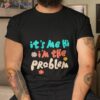 It’s Me Hi I’m The Problem Shirt