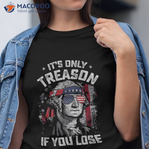 Its Only Treason If You Lose 4th Of July George Washington Shirt