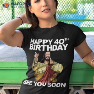 jesus happy 40th birthday see you soon shirt tshirt 1