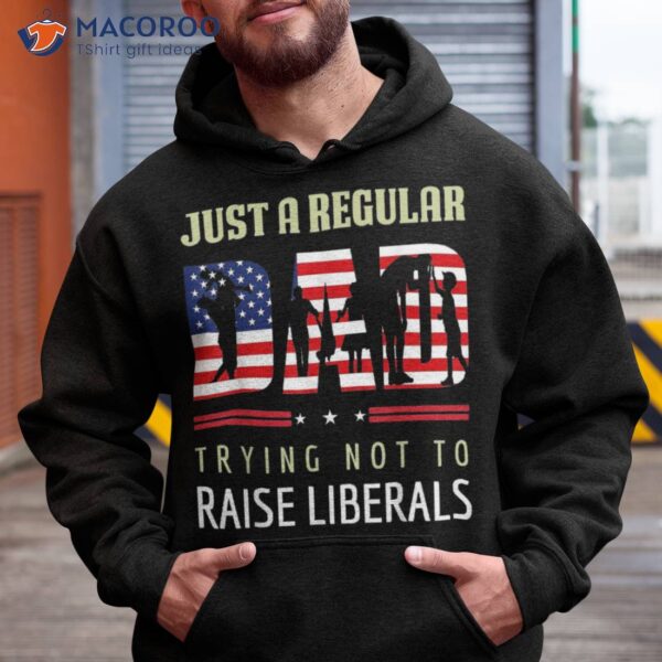 Just A Regular Dad Trying Not To Raise Liberals Father’s Day Shirt