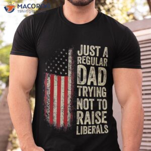 Just A Regular Dad Trying Not To Raise Liberals Father’s Day Shirt