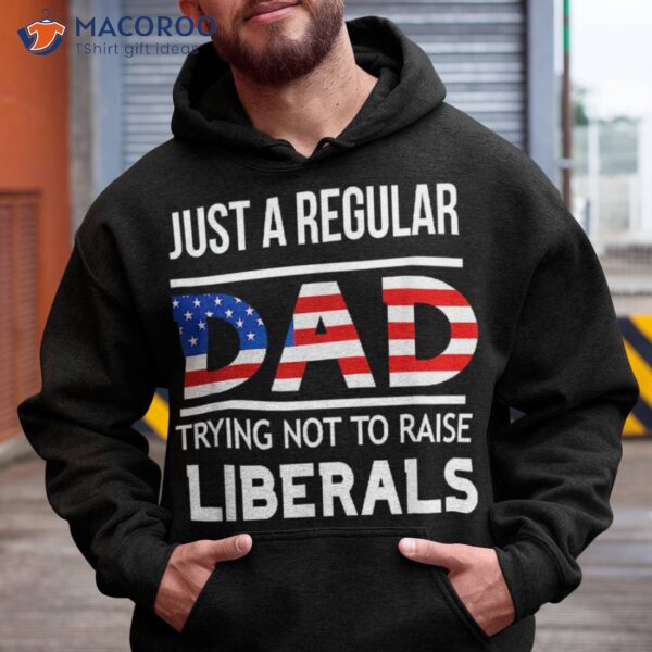 Just A Regular Dad Trying Not To Raise Liberals Fathers Day Shirt